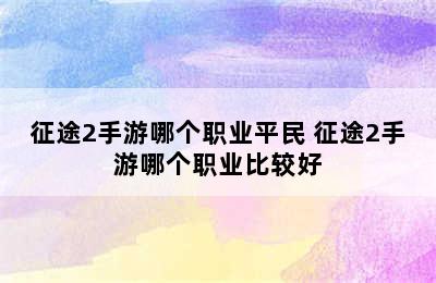 征途2手游哪个职业平民 征途2手游哪个职业比较好